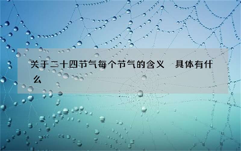 关于二十四节气每个节气的含义 具体有什么